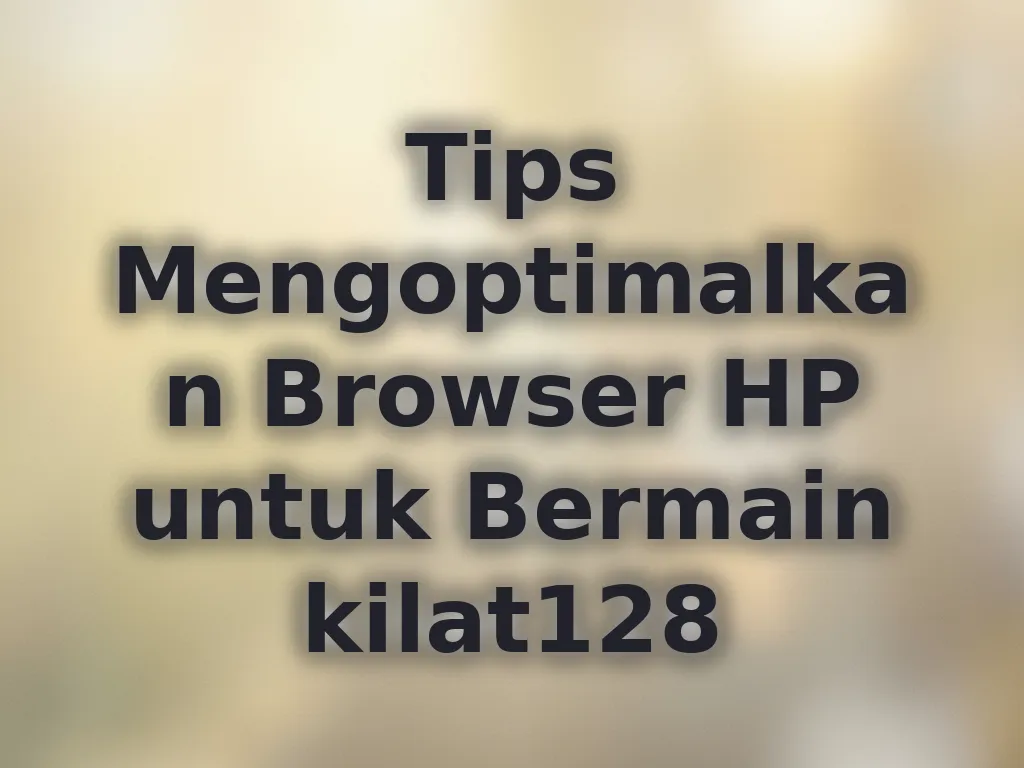 Tips Mengoptimalkan Browser HP untuk Bermain kilat128